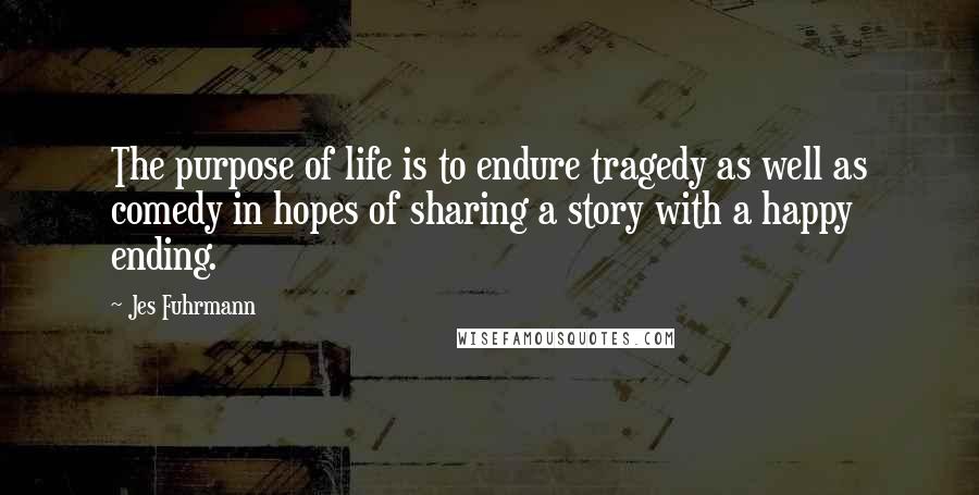 Jes Fuhrmann Quotes: The purpose of life is to endure tragedy as well as comedy in hopes of sharing a story with a happy ending.