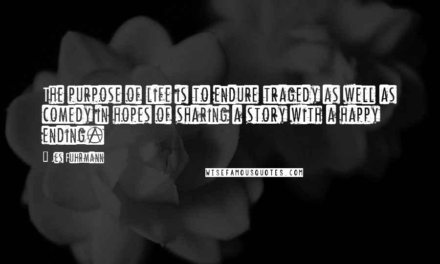 Jes Fuhrmann Quotes: The purpose of life is to endure tragedy as well as comedy in hopes of sharing a story with a happy ending.