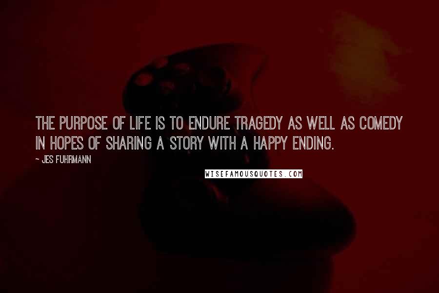 Jes Fuhrmann Quotes: The purpose of life is to endure tragedy as well as comedy in hopes of sharing a story with a happy ending.