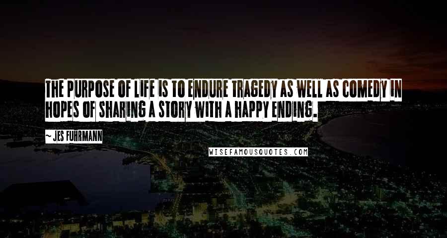 Jes Fuhrmann Quotes: The purpose of life is to endure tragedy as well as comedy in hopes of sharing a story with a happy ending.