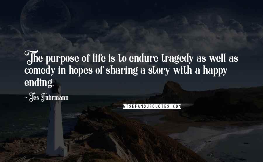 Jes Fuhrmann Quotes: The purpose of life is to endure tragedy as well as comedy in hopes of sharing a story with a happy ending.