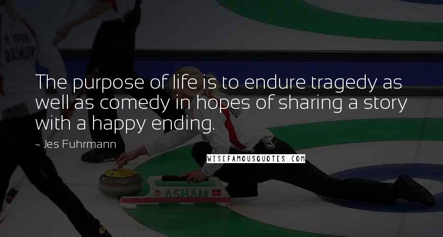 Jes Fuhrmann Quotes: The purpose of life is to endure tragedy as well as comedy in hopes of sharing a story with a happy ending.