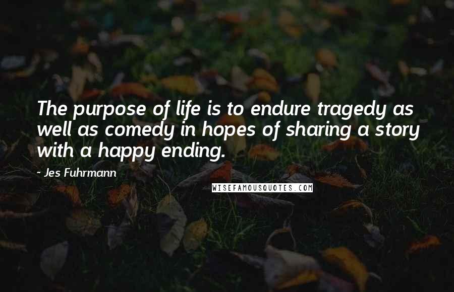 Jes Fuhrmann Quotes: The purpose of life is to endure tragedy as well as comedy in hopes of sharing a story with a happy ending.