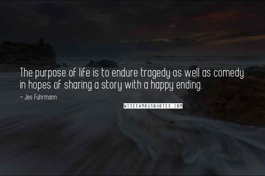 Jes Fuhrmann Quotes: The purpose of life is to endure tragedy as well as comedy in hopes of sharing a story with a happy ending.