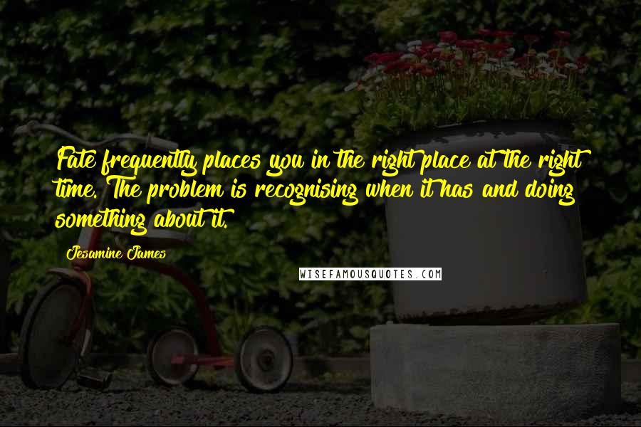 Jesamine James Quotes: Fate frequently places you in the right place at the right time. The problem is recognising when it has and doing something about it.