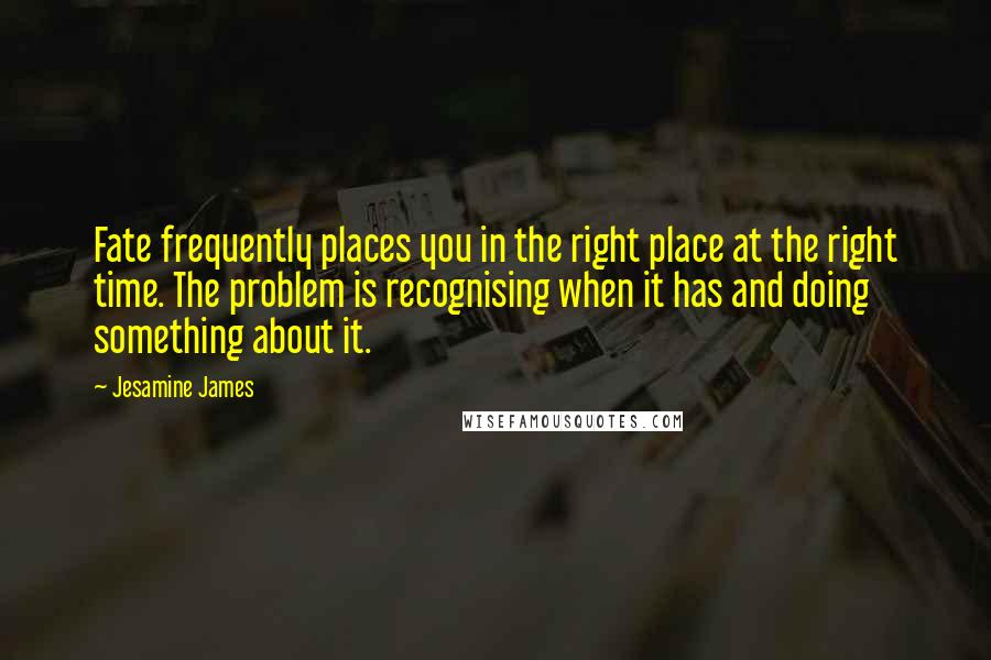 Jesamine James Quotes: Fate frequently places you in the right place at the right time. The problem is recognising when it has and doing something about it.