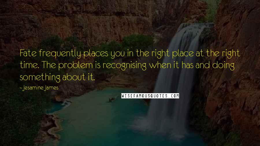 Jesamine James Quotes: Fate frequently places you in the right place at the right time. The problem is recognising when it has and doing something about it.