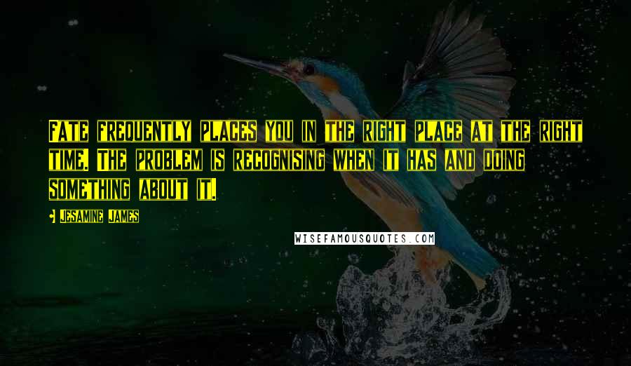 Jesamine James Quotes: Fate frequently places you in the right place at the right time. The problem is recognising when it has and doing something about it.