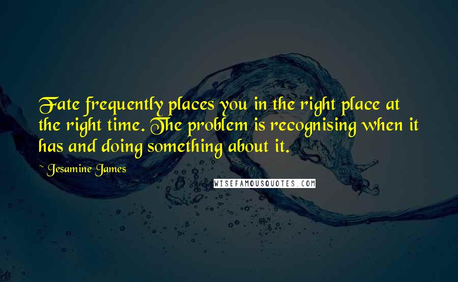 Jesamine James Quotes: Fate frequently places you in the right place at the right time. The problem is recognising when it has and doing something about it.