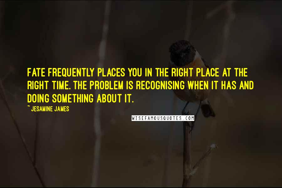 Jesamine James Quotes: Fate frequently places you in the right place at the right time. The problem is recognising when it has and doing something about it.