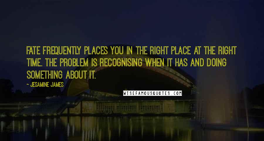 Jesamine James Quotes: Fate frequently places you in the right place at the right time. The problem is recognising when it has and doing something about it.