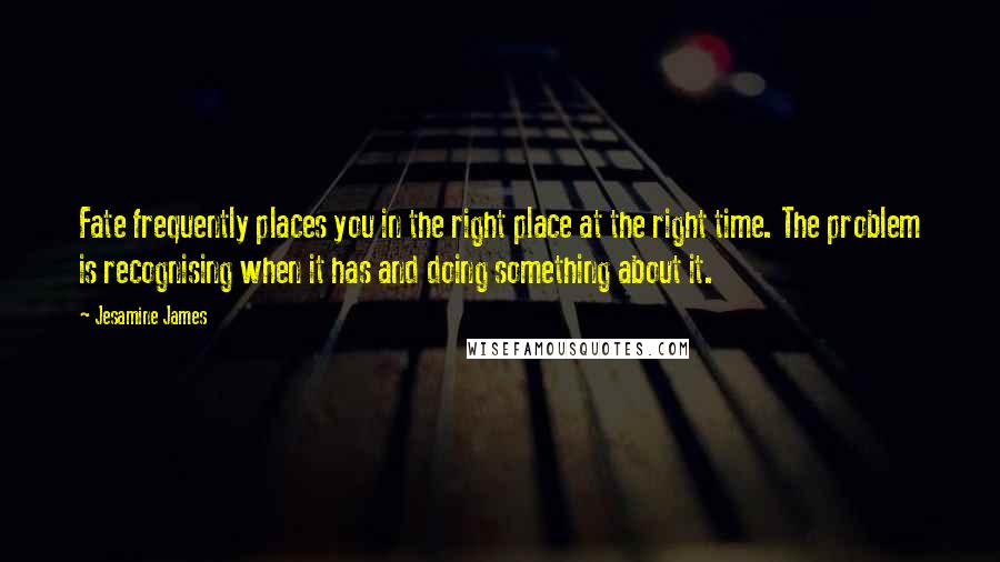 Jesamine James Quotes: Fate frequently places you in the right place at the right time. The problem is recognising when it has and doing something about it.