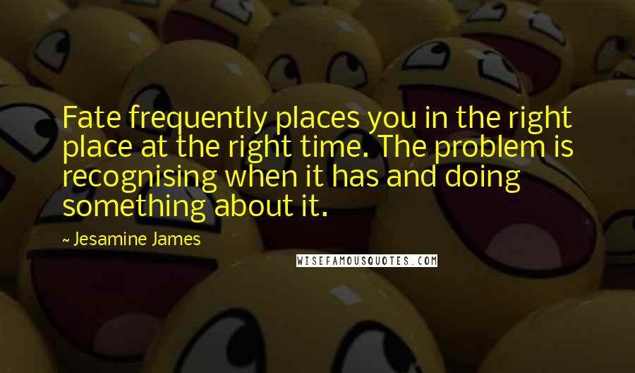 Jesamine James Quotes: Fate frequently places you in the right place at the right time. The problem is recognising when it has and doing something about it.