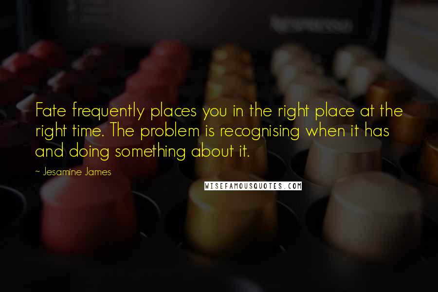 Jesamine James Quotes: Fate frequently places you in the right place at the right time. The problem is recognising when it has and doing something about it.