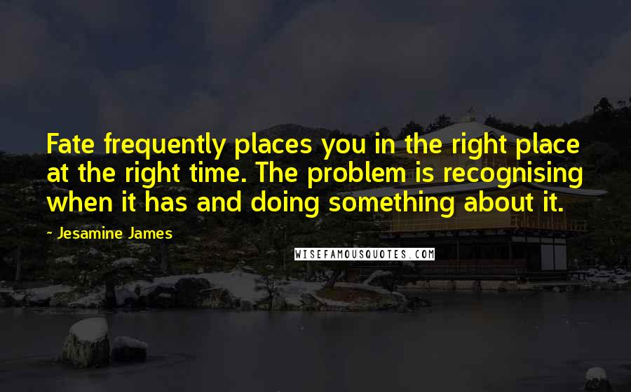 Jesamine James Quotes: Fate frequently places you in the right place at the right time. The problem is recognising when it has and doing something about it.
