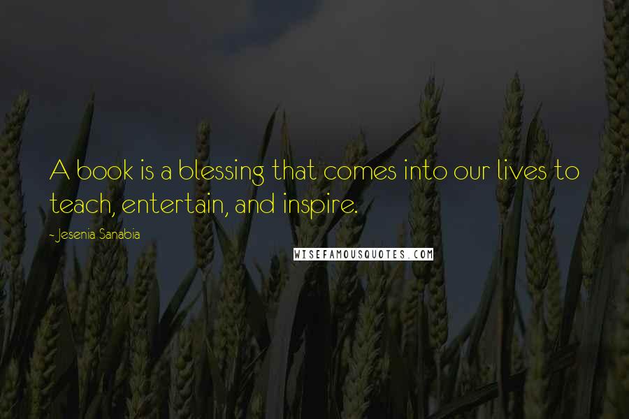 Jesenia Sanabia Quotes: A book is a blessing that comes into our lives to teach, entertain, and inspire.