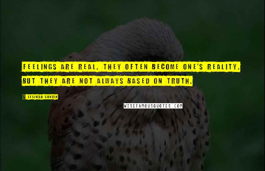 Jesikah Sundin Quotes: Feelings are real. They often become one's reality. But they are not always based on truth.