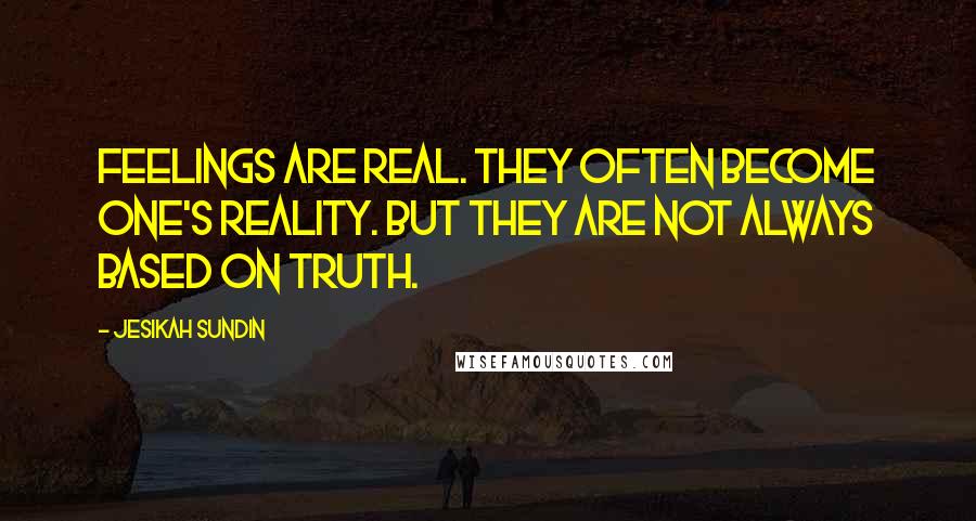 Jesikah Sundin Quotes: Feelings are real. They often become one's reality. But they are not always based on truth.