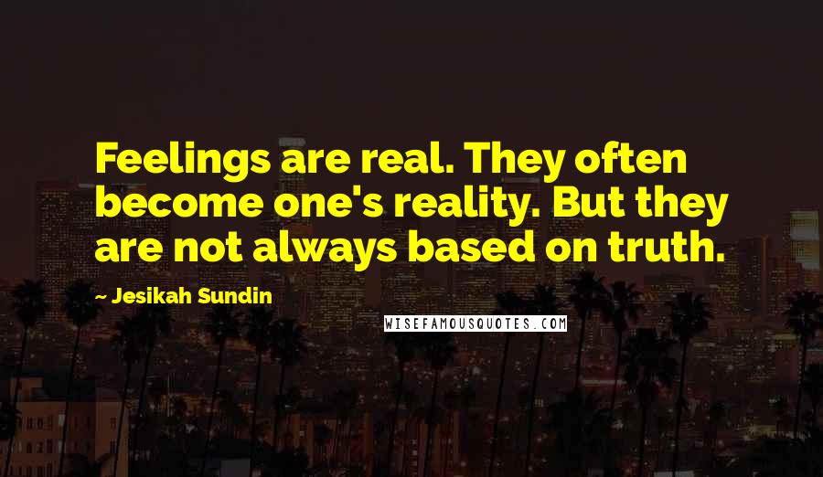 Jesikah Sundin Quotes: Feelings are real. They often become one's reality. But they are not always based on truth.