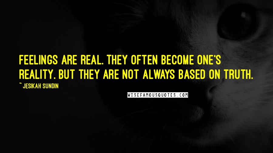 Jesikah Sundin Quotes: Feelings are real. They often become one's reality. But they are not always based on truth.