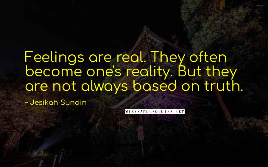 Jesikah Sundin Quotes: Feelings are real. They often become one's reality. But they are not always based on truth.