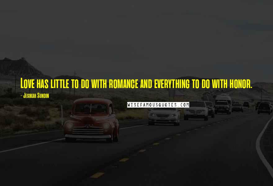 Jesikah Sundin Quotes: Love has little to do with romance and everything to do with honor.