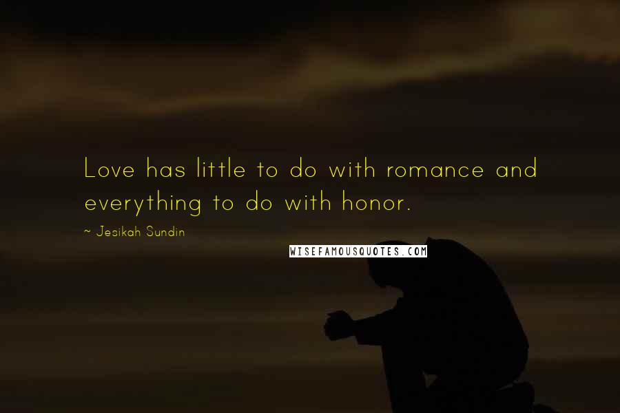 Jesikah Sundin Quotes: Love has little to do with romance and everything to do with honor.