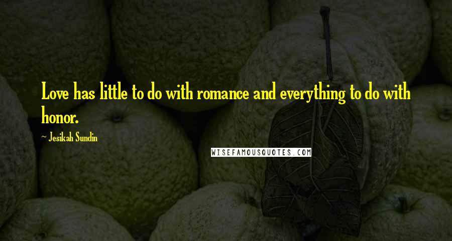 Jesikah Sundin Quotes: Love has little to do with romance and everything to do with honor.