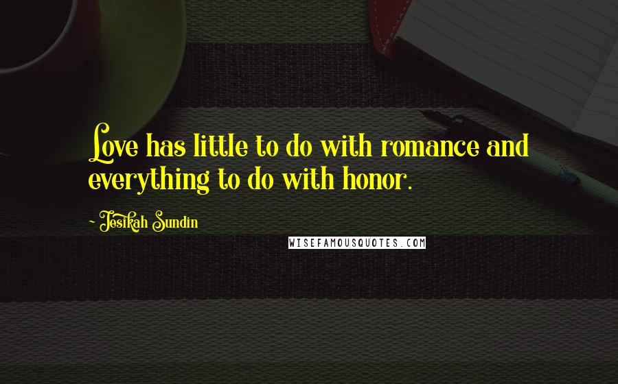 Jesikah Sundin Quotes: Love has little to do with romance and everything to do with honor.