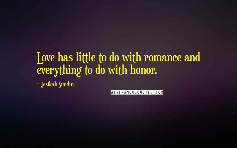 Jesikah Sundin Quotes: Love has little to do with romance and everything to do with honor.