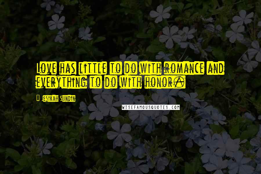Jesikah Sundin Quotes: Love has little to do with romance and everything to do with honor.