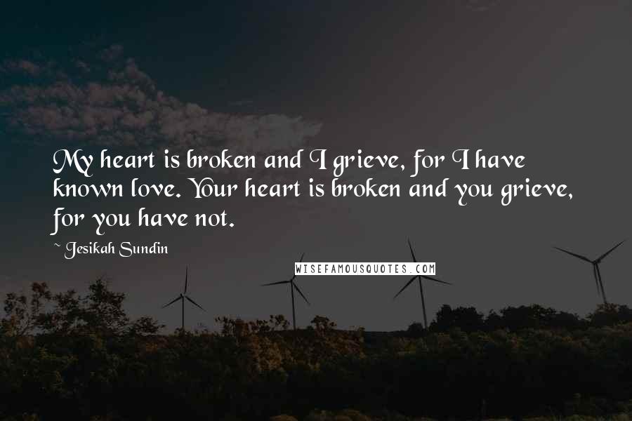 Jesikah Sundin Quotes: My heart is broken and I grieve, for I have known love. Your heart is broken and you grieve, for you have not.