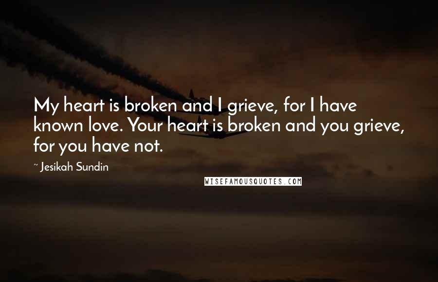 Jesikah Sundin Quotes: My heart is broken and I grieve, for I have known love. Your heart is broken and you grieve, for you have not.