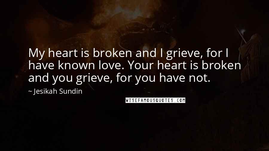 Jesikah Sundin Quotes: My heart is broken and I grieve, for I have known love. Your heart is broken and you grieve, for you have not.