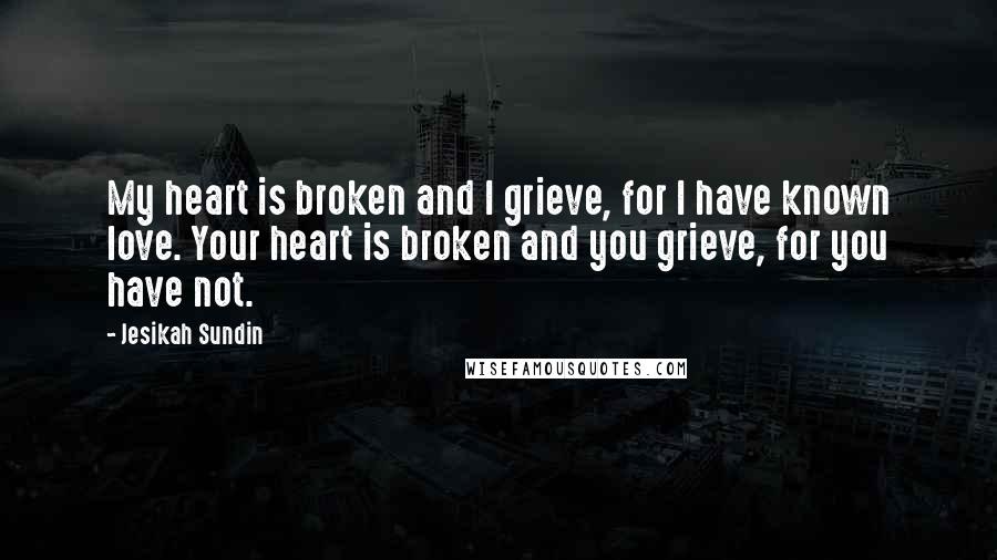 Jesikah Sundin Quotes: My heart is broken and I grieve, for I have known love. Your heart is broken and you grieve, for you have not.