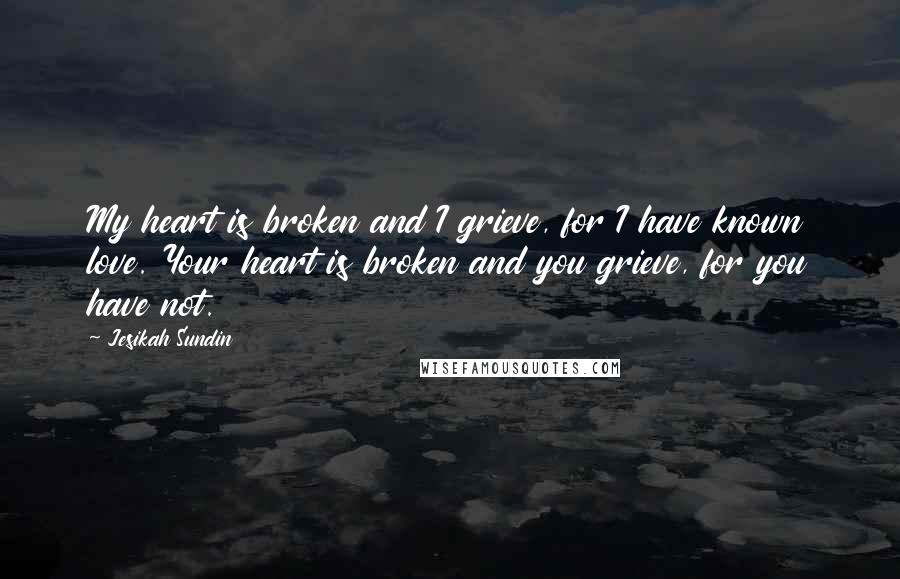 Jesikah Sundin Quotes: My heart is broken and I grieve, for I have known love. Your heart is broken and you grieve, for you have not.