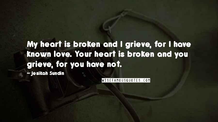 Jesikah Sundin Quotes: My heart is broken and I grieve, for I have known love. Your heart is broken and you grieve, for you have not.