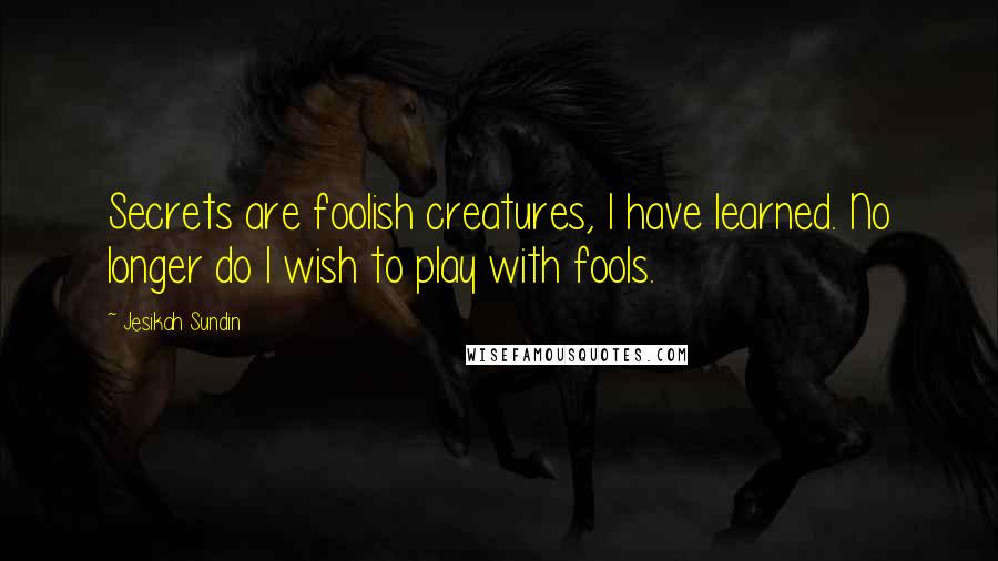 Jesikah Sundin Quotes: Secrets are foolish creatures, I have learned. No longer do I wish to play with fools.