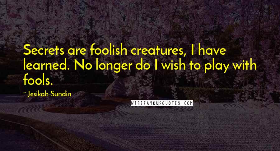 Jesikah Sundin Quotes: Secrets are foolish creatures, I have learned. No longer do I wish to play with fools.