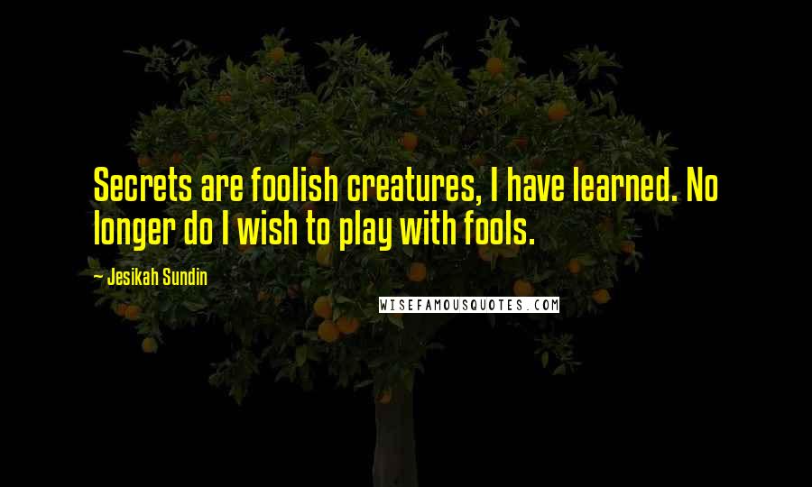 Jesikah Sundin Quotes: Secrets are foolish creatures, I have learned. No longer do I wish to play with fools.