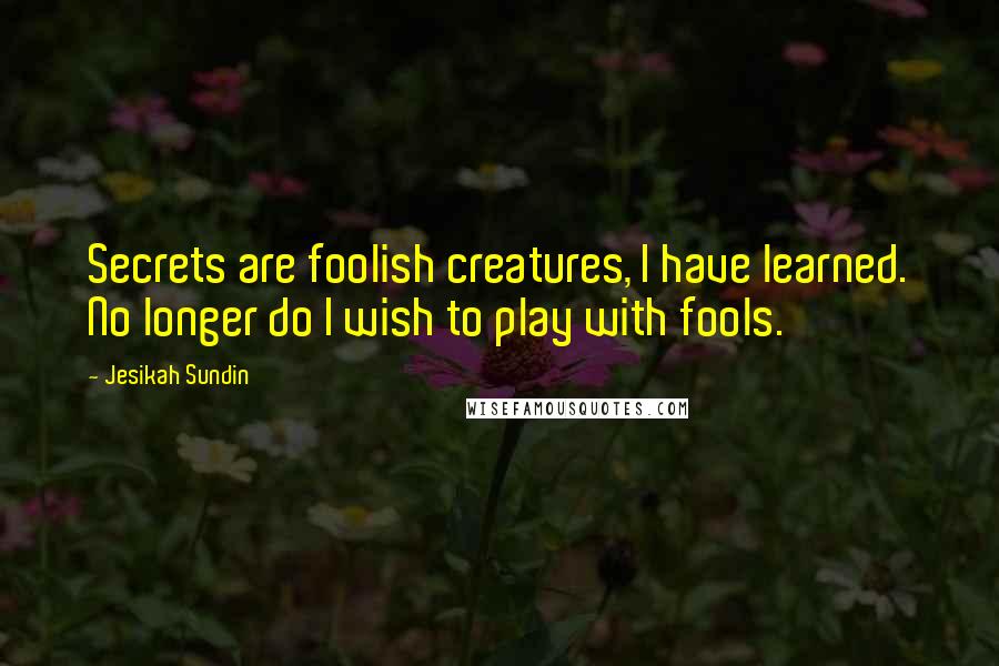 Jesikah Sundin Quotes: Secrets are foolish creatures, I have learned. No longer do I wish to play with fools.