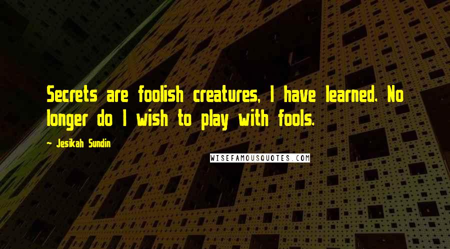 Jesikah Sundin Quotes: Secrets are foolish creatures, I have learned. No longer do I wish to play with fools.