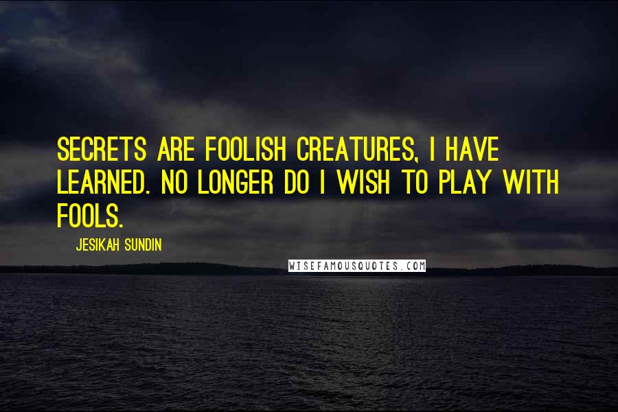 Jesikah Sundin Quotes: Secrets are foolish creatures, I have learned. No longer do I wish to play with fools.