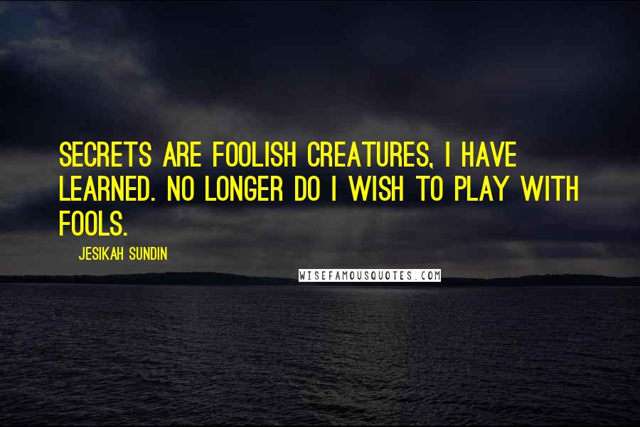 Jesikah Sundin Quotes: Secrets are foolish creatures, I have learned. No longer do I wish to play with fools.