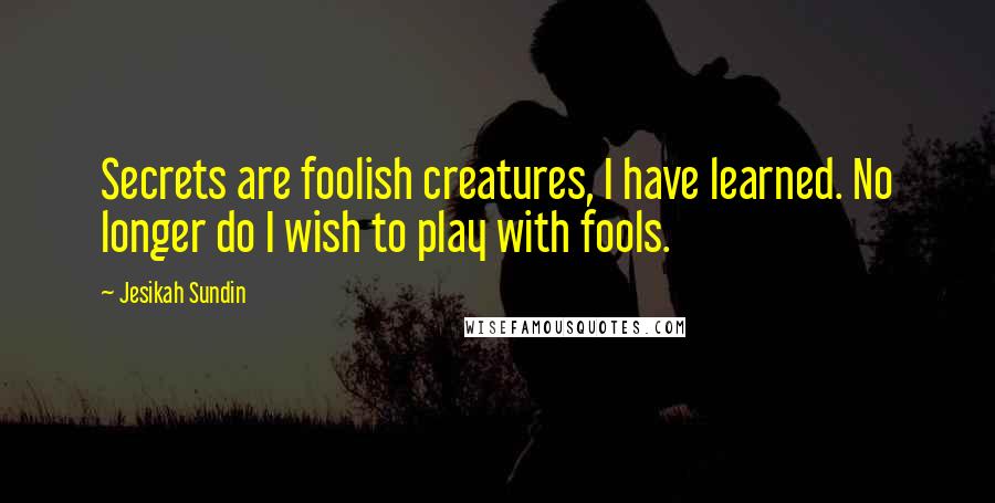 Jesikah Sundin Quotes: Secrets are foolish creatures, I have learned. No longer do I wish to play with fools.