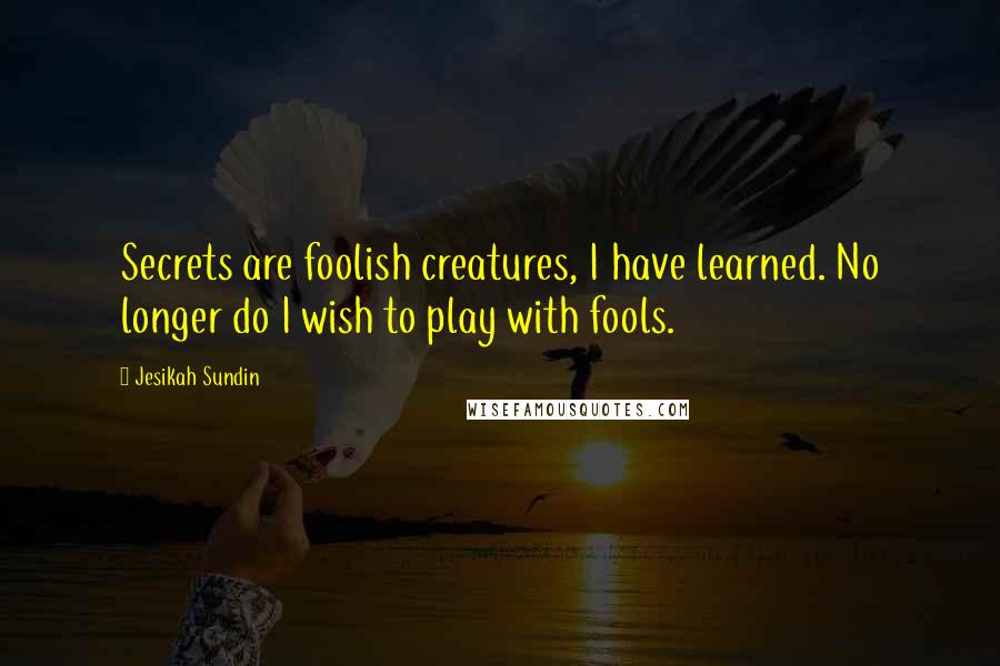 Jesikah Sundin Quotes: Secrets are foolish creatures, I have learned. No longer do I wish to play with fools.