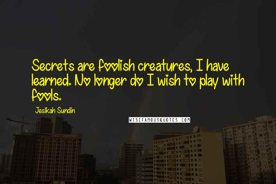 Jesikah Sundin Quotes: Secrets are foolish creatures, I have learned. No longer do I wish to play with fools.