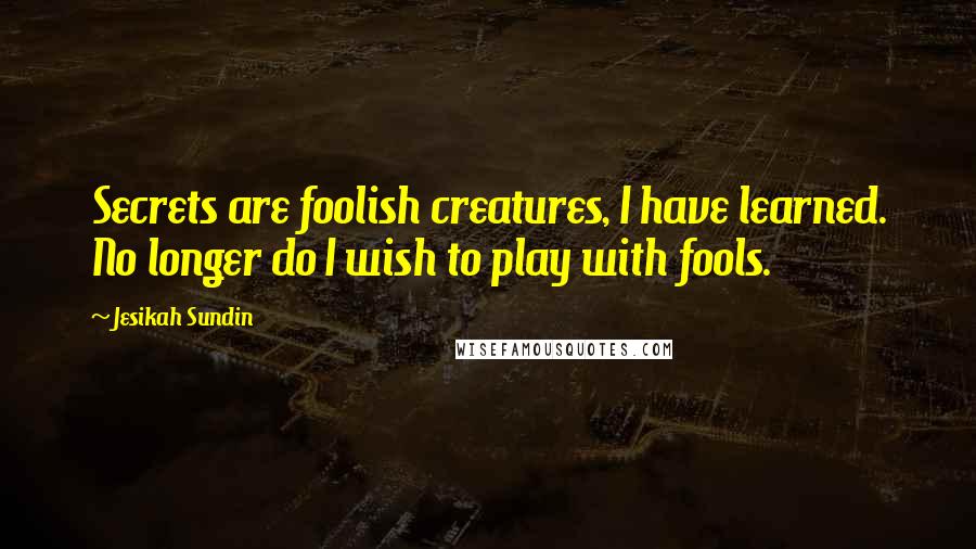 Jesikah Sundin Quotes: Secrets are foolish creatures, I have learned. No longer do I wish to play with fools.