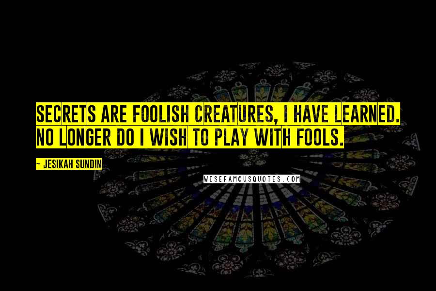 Jesikah Sundin Quotes: Secrets are foolish creatures, I have learned. No longer do I wish to play with fools.