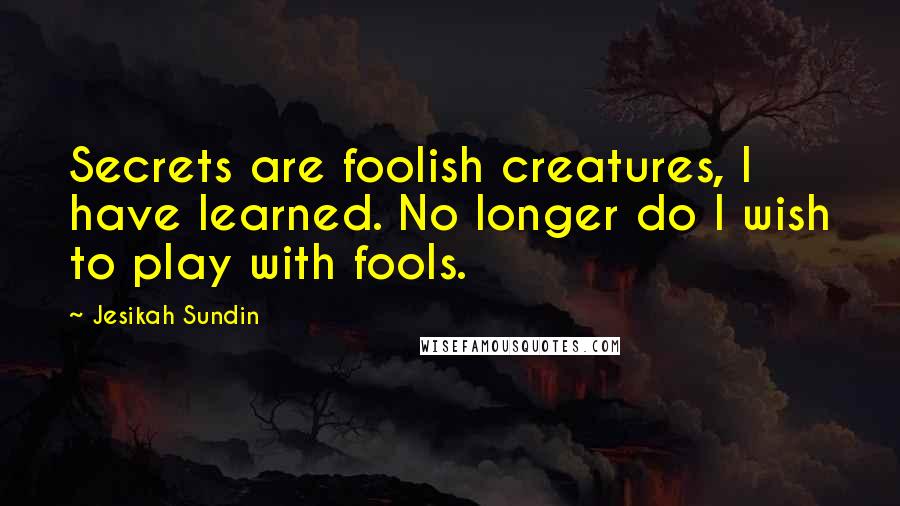 Jesikah Sundin Quotes: Secrets are foolish creatures, I have learned. No longer do I wish to play with fools.